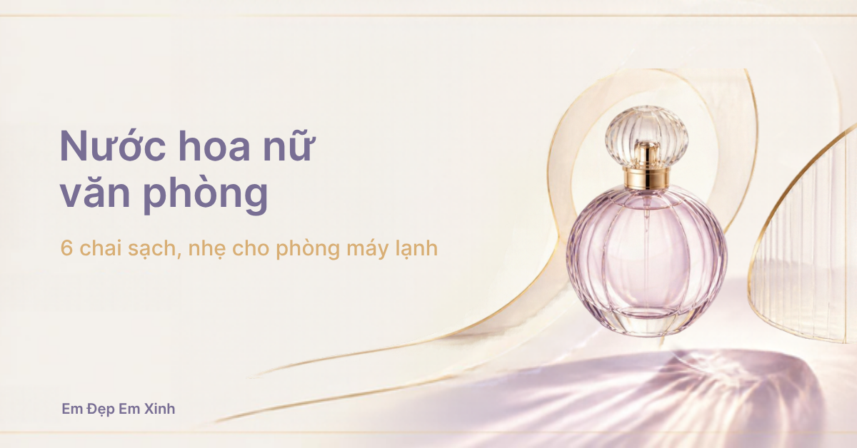 Nước hoa nữ văn phòng: 6 chai sạch, nhẹ cho phòng máy lạnh